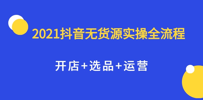 2021抖音无货源实操全流程，开店+选品+运营，全职兼职都可操作-福喜网创