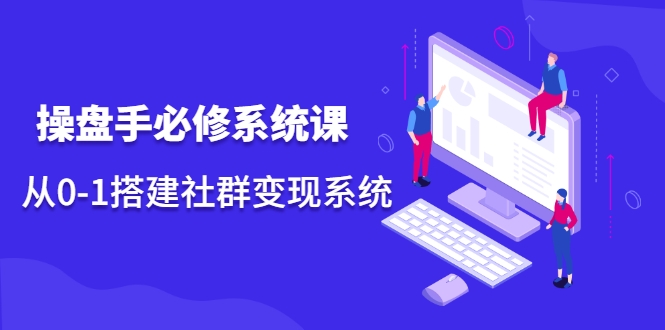 操盘手必修系统课，从0-1搭建社群变现系统-福喜网创