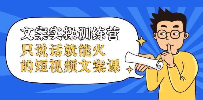 文案实操训练营，只说话就能火的短视频文案课-福喜网创