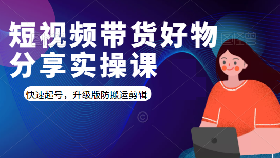 短视频带货好物分享实操课：快速起号，升级版防搬运剪辑-福喜网创