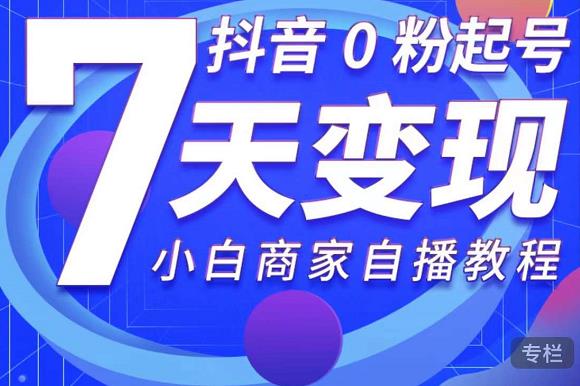 抖音0粉起号7天变现，无需专业的团队，小白商家从0到1自播教程-福喜网创