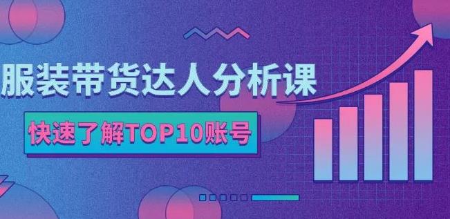 服装带货达人分析课：带你快速了解TOP10账号，玩转服装行业-福喜网创