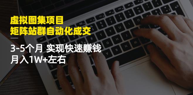 虚拟图集项目：矩阵站群自动化成交，3-5个月实现快速赚钱月入1W+左右-福喜网创