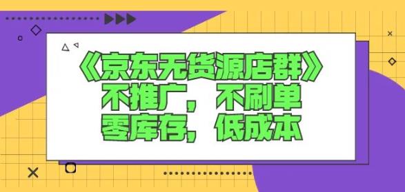 诺思星商学院京东无货源店群课：不推广，不刷单，零库存，低成本-福喜网创