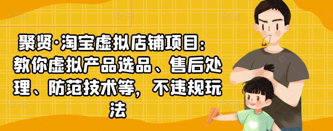 聚贤·淘宝虚拟店铺项目：教你虚拟产品选品、售后处理、防范技术等，不违规玩法-福喜网创