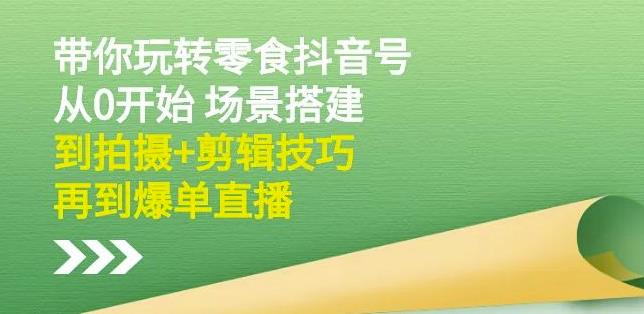 隋校长带你玩转抖音零食号：从0开始场景搭建，到拍摄+剪辑技巧，再到爆单直播-福喜网创