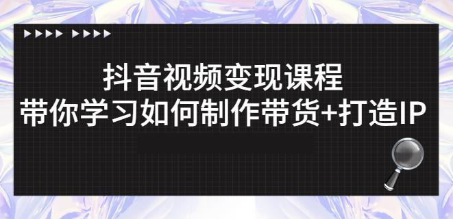 抖音短视频变现课程：带你学习如何制作带货+打造IP【41节】-福喜网创