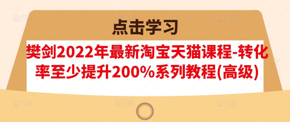 樊剑2022年最新淘宝天猫课程-转化率至少提升200%系列教程(高级)-福喜网创