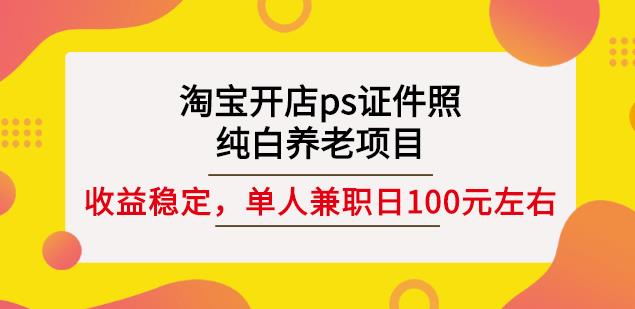 淘宝开店ps证件照，纯白养老项目，单人兼职稳定日100元(教程+软件+素材)-福喜网创