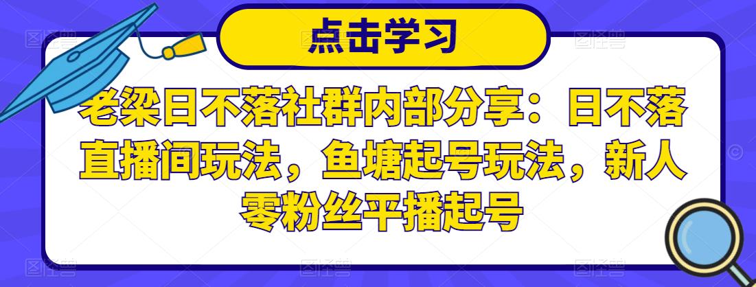 老梁日不落社群内部分享：日不落直播间玩法，鱼塘起号玩法，新人零粉丝平播起号-福喜网创