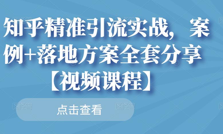 知乎精准引流实战，案例+落地方案全套分享【视频课程】-福喜网创