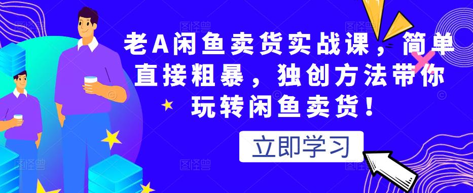 老A闲鱼卖货实战课，简单直接粗暴，独创方法带你玩转闲鱼卖货！-福喜网创