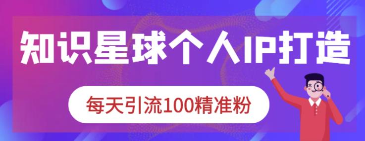 知识星球个人IP打造系列课程，每天引流100精准粉-福喜网创