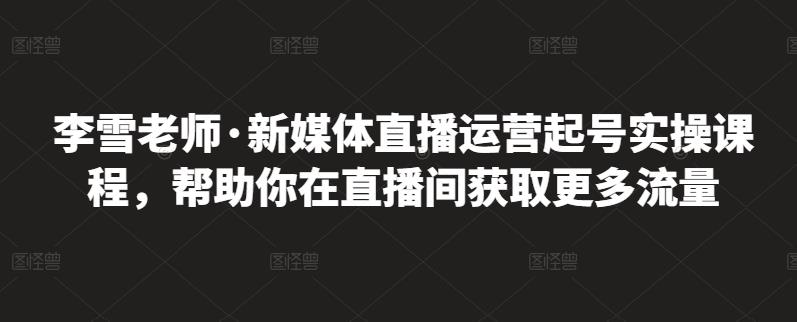 李雪老师·新媒体直播运营起号实操课程，帮助你在直播间获取更多流量-福喜网创