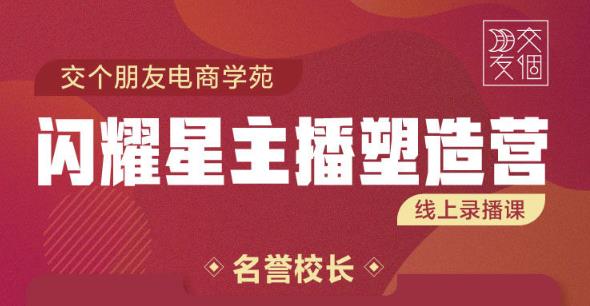 交个朋友:闪耀星主播塑造营2207期，3天2夜入门带货主播，懂人性懂客户成为王者销售-福喜网创