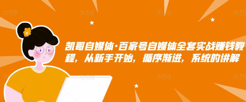 凯哥自媒体·百家号自媒体全套实战赚钱教程，从新手开始，循序渐进，系统的讲解-福喜网创