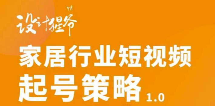 【设计猩爷】家居行业短视频起号策略，家居行业非主流短视频策略课价值4980元-福喜网创