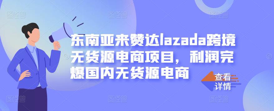 东南亚来赞达lazada跨境无货源电商项目，利润完爆国内无货源电商-福喜网创