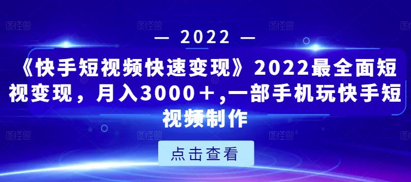 《快手短视频快速变现》2022最全面短视变现，月入3000＋,一部手机玩快手短视频制作-福喜网创