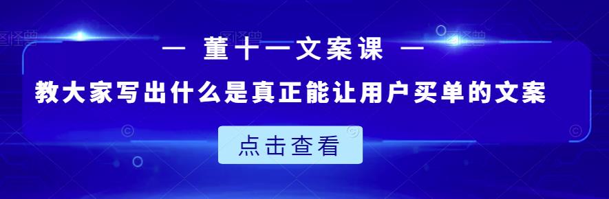 董十一文案课：教大家写出什么是真正能让用户买单的文案-福喜网创