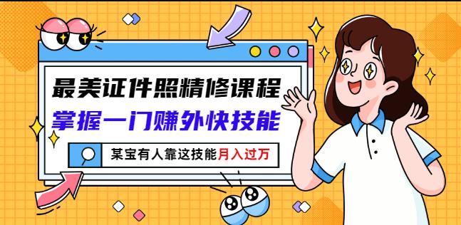 最美证件照精修课程：掌握一门赚外快技能，某宝有人靠这技能月入过万-福喜网创