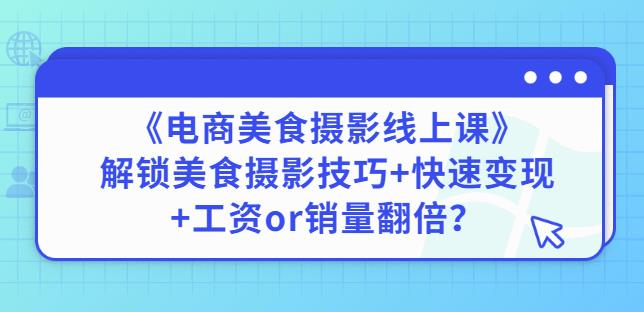 陈飞燕《电商美食摄影线上课》解锁美食摄影技巧+快速变现+工资or销量翻倍-福喜网创