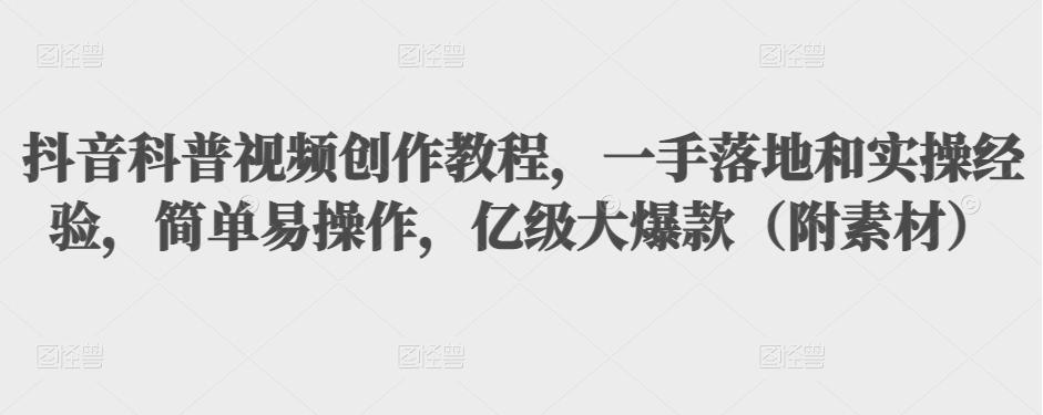 抖音科普视频创作教程，一手落地和实操经验，简单易操作，亿级大爆款（附素材）-福喜网创