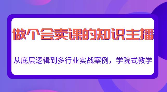 做一个会卖课的知识主播，从底层逻辑到多行业实战案例，学院式教学-福喜网创