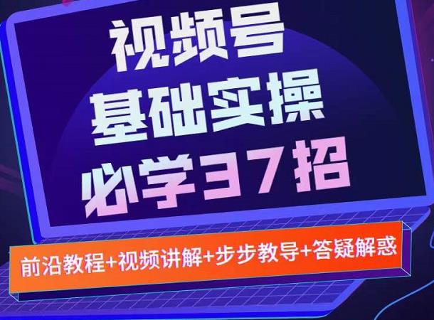 视频号实战基础必学37招，每个步骤都有具体操作流程，简单易懂好操作-福喜网创