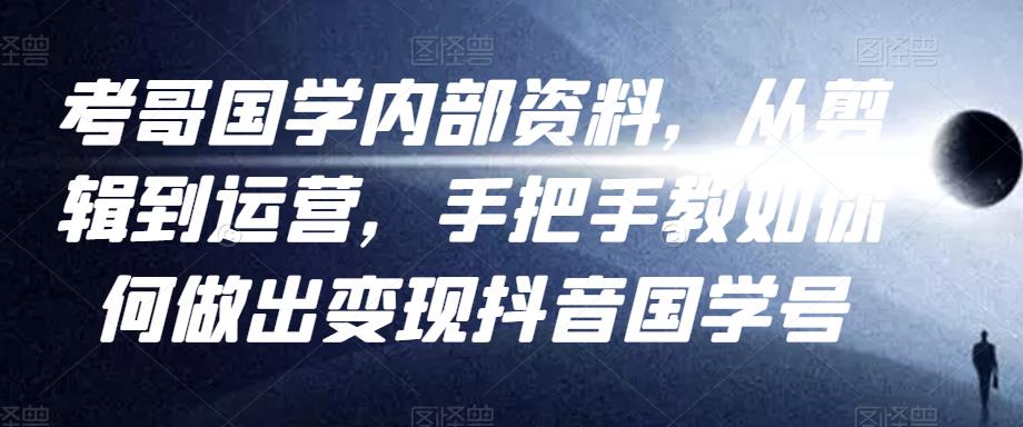 考哥国学内部资料，从剪辑到运营，手把手教如你‬何做出变现抖音‬国学号（教程+素材+模板）-福喜网创