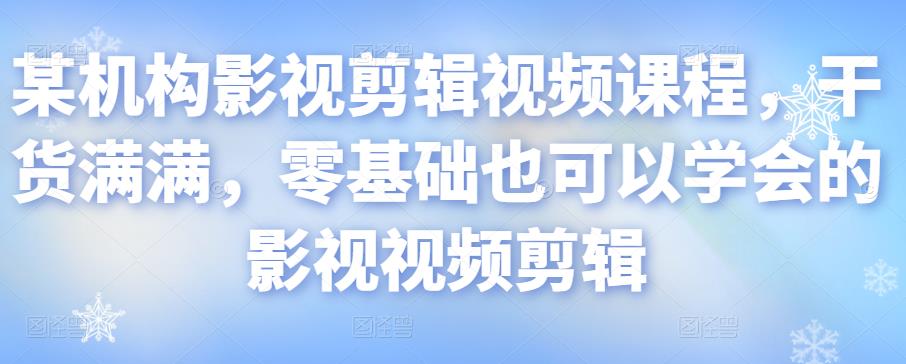 某机构影视剪辑视频课程，干货满满，零基础也可以学会的影视视频剪辑-福喜网创