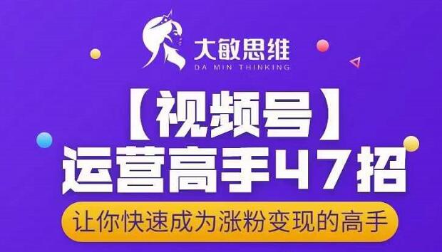 大敏思维-视频号运营高手47招，让你快速成为涨粉变现高手-福喜网创