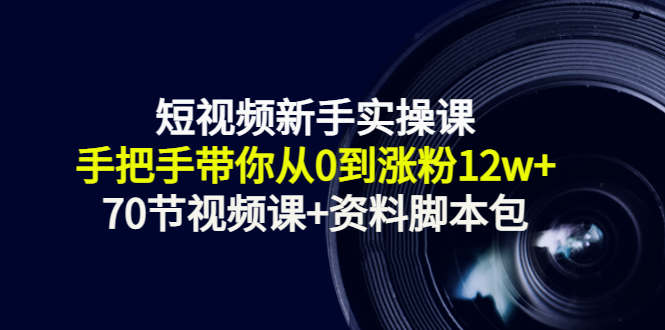 短视频新手实操课：手把手带你从0到涨粉12w+（70节视频课+资料脚本包）-福喜网创