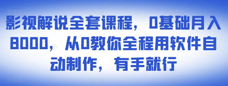 影视解说全套课程，0基础月入8000，从0教你全程用软件自动制作，有手就行-福喜网创