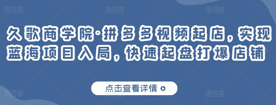 久歌商学院·拼多多视频起店，实现蓝海项目入局，快速起盘打爆店铺-福喜网创