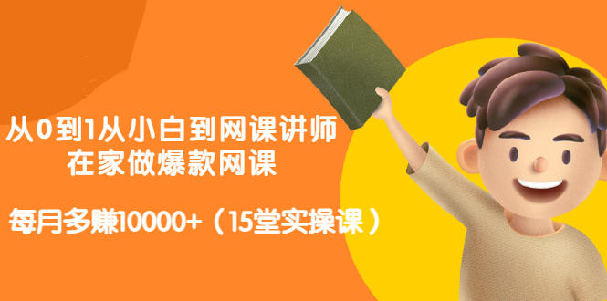 从0到1从小白到网课讲师：在家做爆款网课，每月多赚10000+（15堂实操课）-福喜网创