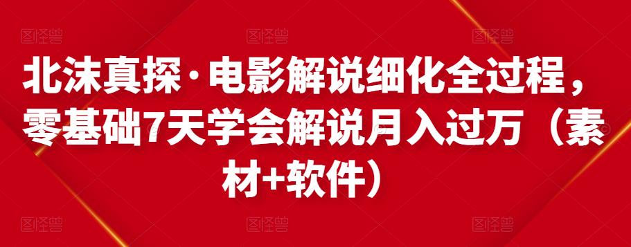 北沫真探·电影解说细化全过程，零基础7天学会电影解说月入过万（教程+素材+软件）-福喜网创