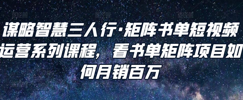 谋略智慧三人行·矩阵书单短视频运营系列课程，看书单矩阵项目如何月销百万-福喜网创