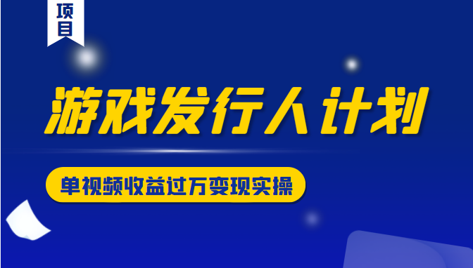 游戏发行人计划变现实操项目，单视频收益过万（34节视频课）-福喜网创