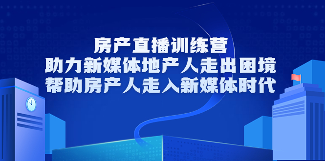 房产直播训练营，助力新媒体地产人走出困境，帮助房产人走入新媒体时代-福喜网创