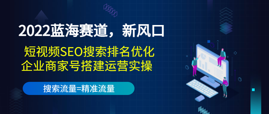 2022蓝海赛道，新风口：短视频SEO搜索排名优化+企业商家号搭建运营实操-福喜网创