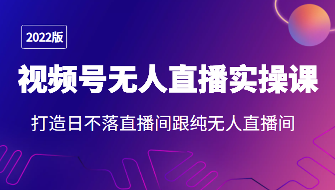 2022年视频号无人直播实操课，打造日不落直播间跟纯无人直播间-福喜网创