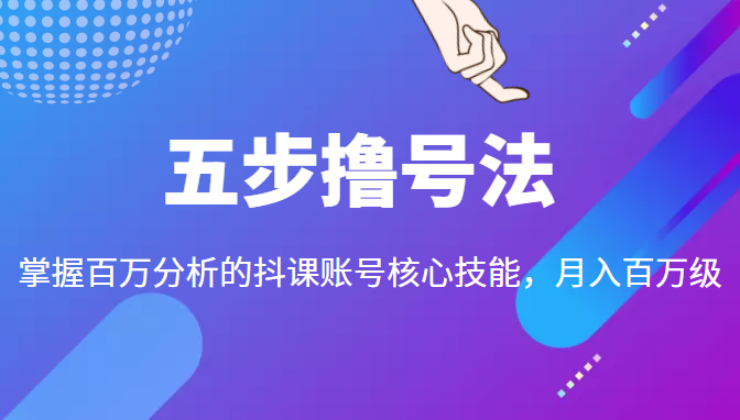 五步撸号法，掌握百万分析的抖课账号核心技能，从逻辑到实操-福喜网创