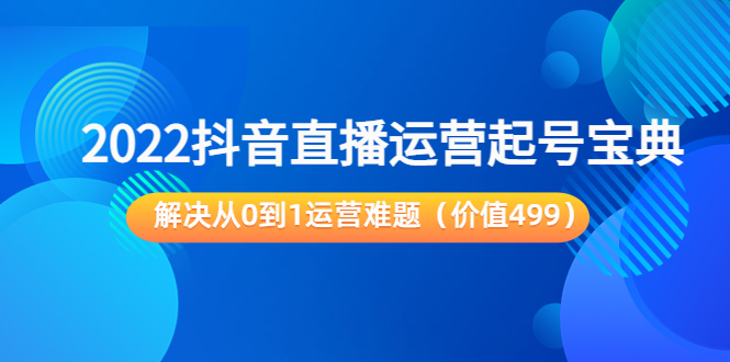 2022抖音直播运营起号宝典：解决从0到1运营难题（价值499元）-福喜网创