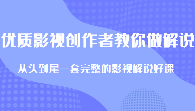 优质影视领域创作者教你做解说变现，从头到尾一套完整的解说课，附全套软件-福喜网创