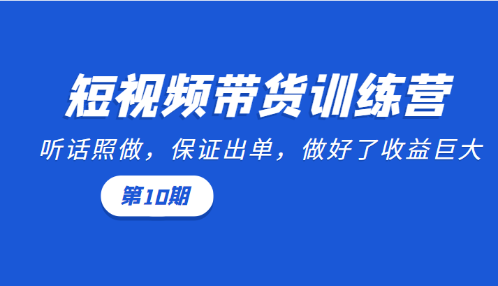 短视频带货训练营：听话照做，保证出单，做好了收益巨大（第10期）-福喜网创