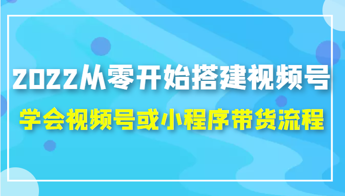 2022从零开始搭建视频号,学会视频号或小程序带货流程（价值599元）-福喜网创