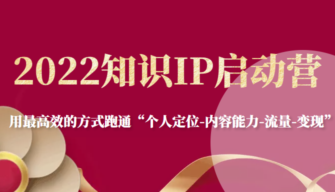 2022知识IP启动营，用最高效的方式跑通“个人定位-内容能力-流量-变现”-福喜网创