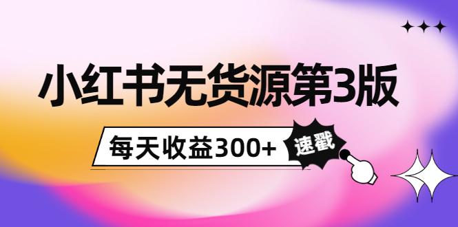 小红书无货源第3版，0投入起店，无脑图文精细化玩法，每天收益300+-福喜网创