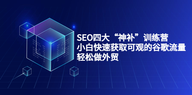 SEO四大“神补”训练营，小白快速获取可观的谷歌流量，轻松做外贸-福喜网创